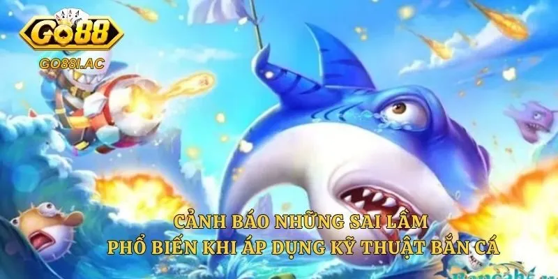 Cảnh báo những sai lầm phổ biến khi áp dụng kỹ thuật bắn cá
